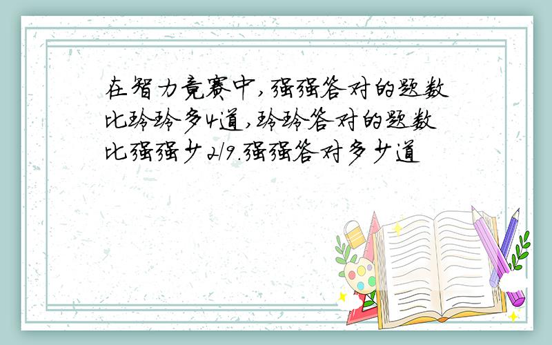 在智力竟赛中,强强答对的题数比玲玲多4道,玲玲答对的题数比强强少2/9.强强答对多少道