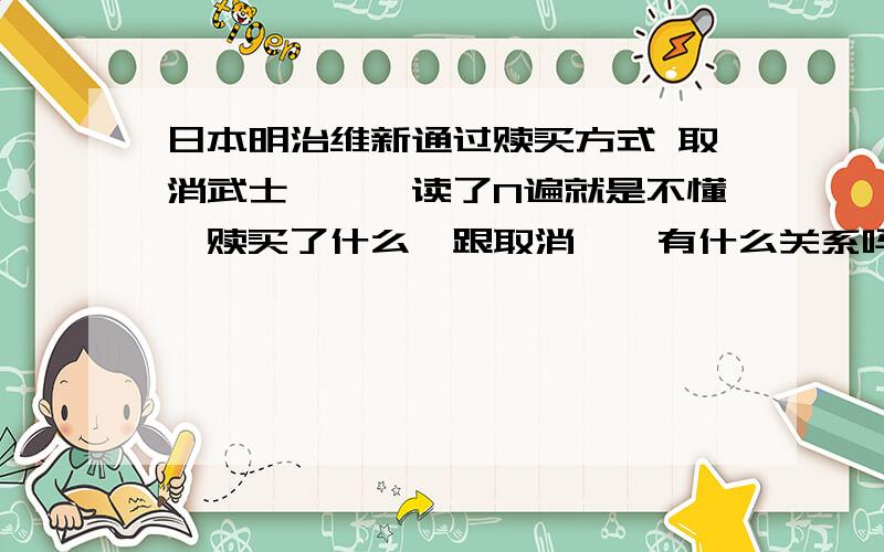 日本明治维新通过赎买方式 取消武士俸禄,读了N遍就是不懂,赎买了什么,跟取消俸禄有什么关系吗?