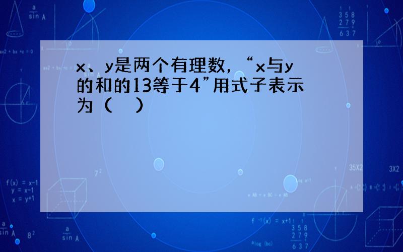 x、y是两个有理数，“x与y的和的13等于4”用式子表示为（　　）