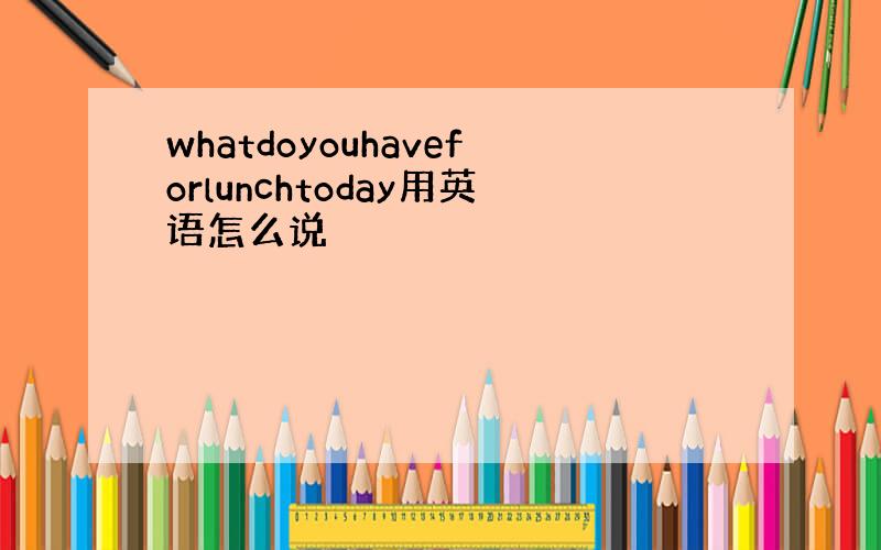 whatdoyouhaveforlunchtoday用英语怎么说