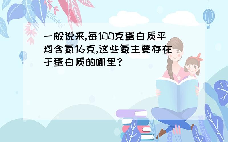 一般说来,每100克蛋白质平均含氮16克,这些氮主要存在于蛋白质的哪里?