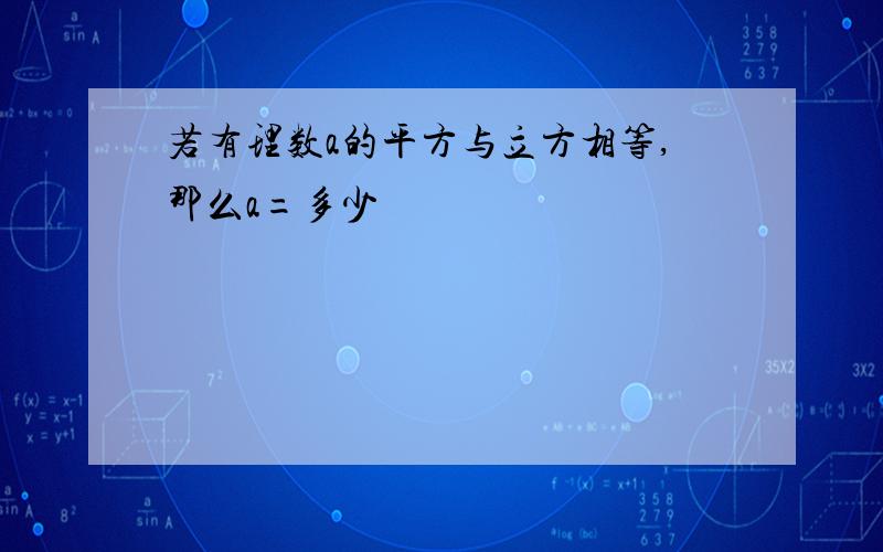 若有理数a的平方与立方相等,那么a=多少