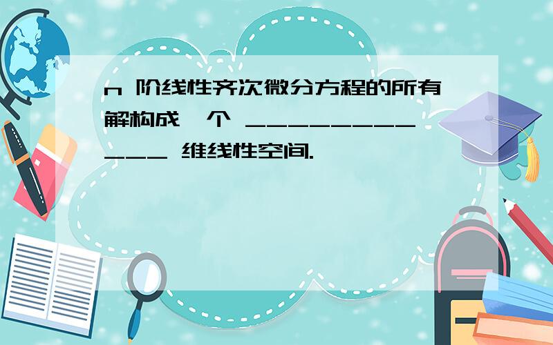 n 阶线性齐次微分方程的所有解构成一个 ___________ 维线性空间.