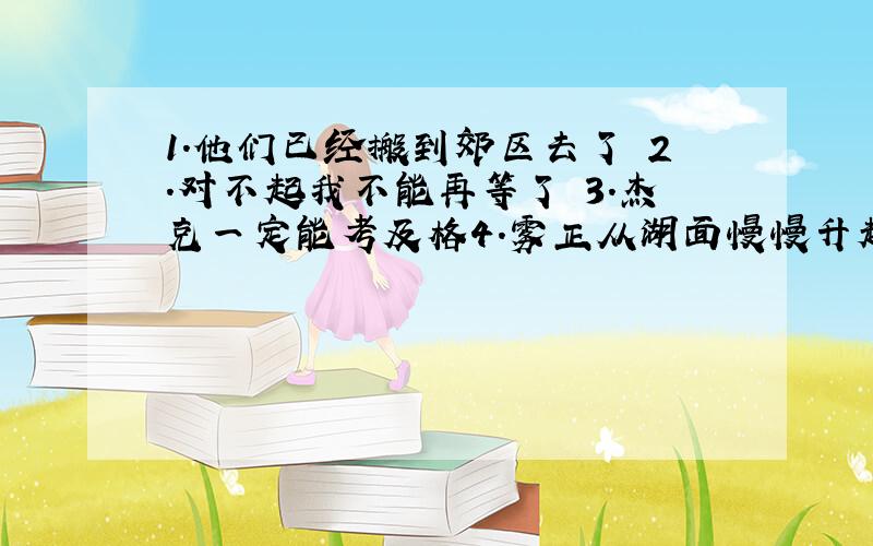 1.他们已经搬到郊区去了 2.对不起我不能再等了 3.杰克一定能考及格4.雾正从湖面慢慢升起　用英文怎么说