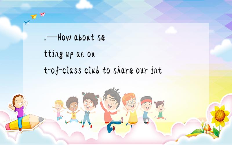 ．—How about setting up an out-of-class club to share our int