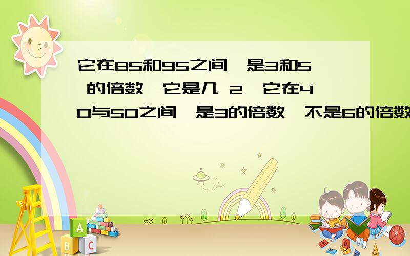 它在85和95之间,是3和5 的倍数,它是几 2、它在40与50之间,是3的倍数,不是6的倍数,它是几