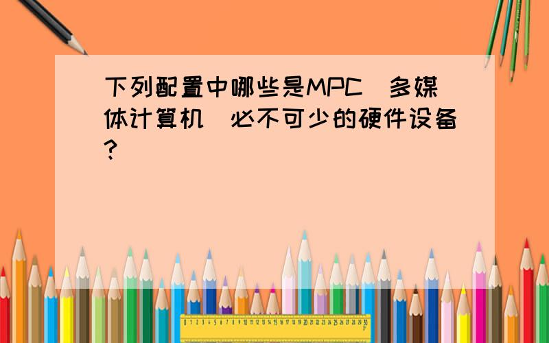 下列配置中哪些是MPC(多媒体计算机)必不可少的硬件设备?()