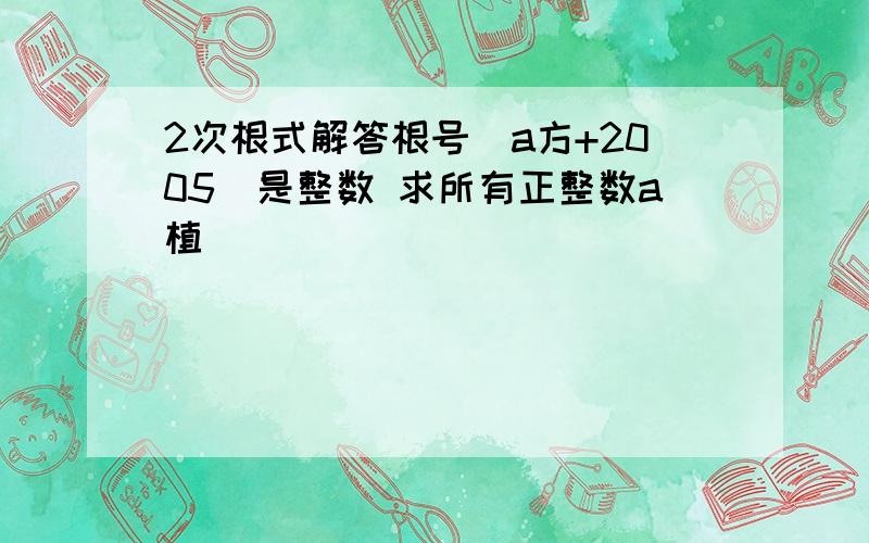 2次根式解答根号(a方+2005)是整数 求所有正整数a植