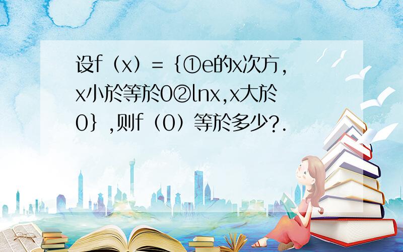 设f（x）=｛①e的x次方,x小於等於0②lnx,x大於0｝,则f（0）等於多少?.