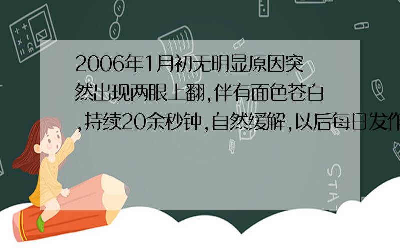 2006年1月初无明显原因突然出现两眼上翻,伴有面色苍白,持续20余秒钟,自然缓解,以后每日发作1次,每次发作症状基本一