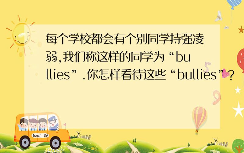 每个学校都会有个别同学持强凌弱,我们称这样的同学为“bullies”.你怎样看待这些“bullies”?