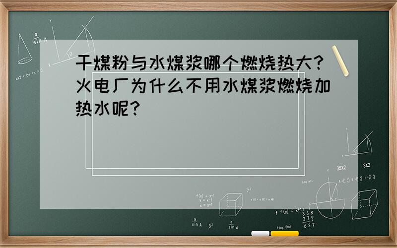 干煤粉与水煤浆哪个燃烧热大?火电厂为什么不用水煤浆燃烧加热水呢?