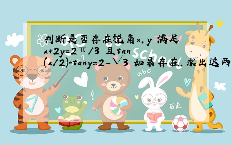 判断是否存在锐角x,y 满足x+2y=2π/3 且tan(x/2)*tany=2-√3 如果存在,求出这两个锐角