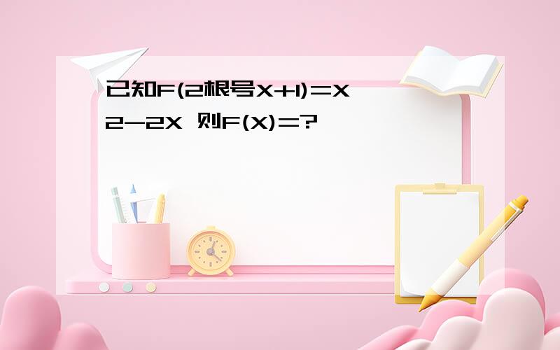 已知F(2根号X+1)=X^2-2X 则F(X)=?