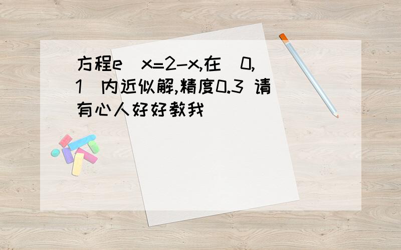 方程e^x=2-x,在(0,1)内近似解,精度0.3 请有心人好好教我