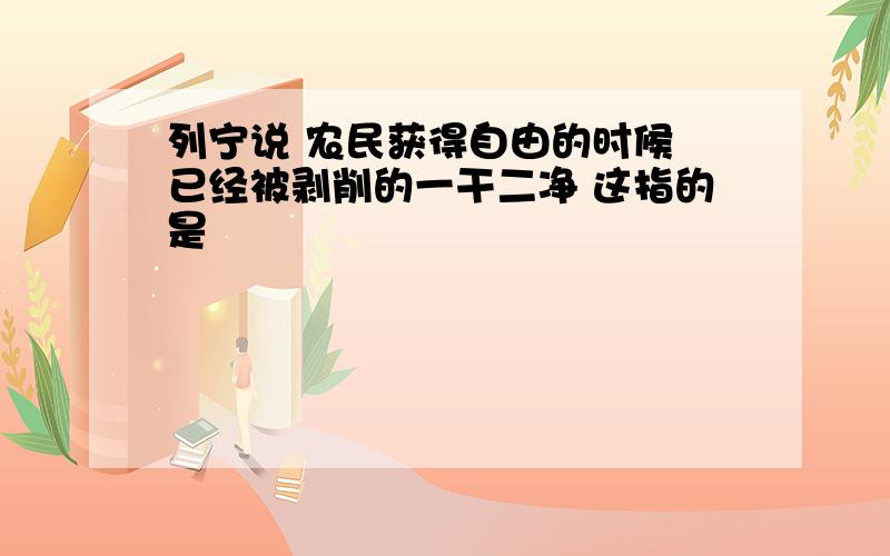 列宁说 农民获得自由的时候 已经被剥削的一干二净 这指的是