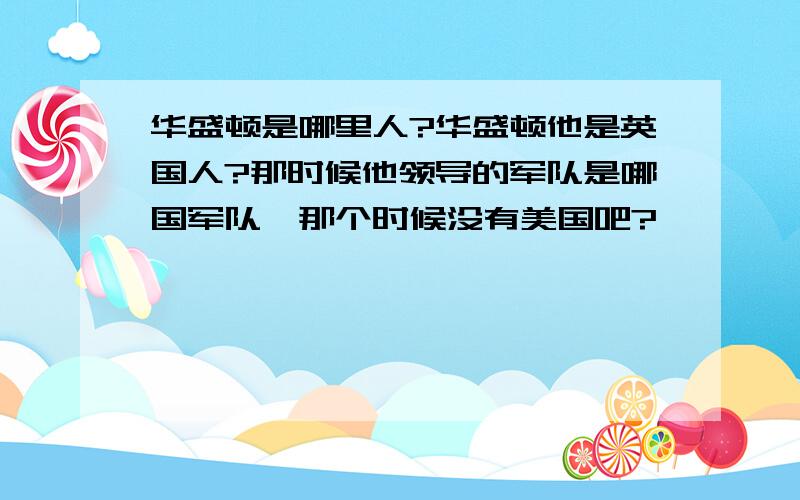 华盛顿是哪里人?华盛顿他是英国人?那时候他领导的军队是哪国军队,那个时候没有美国吧?