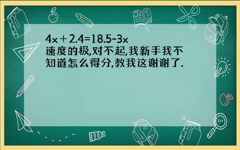 4x＋2.4=18.5-3x速度的极,对不起,我新手我不知道怎么得分,教我这谢谢了.