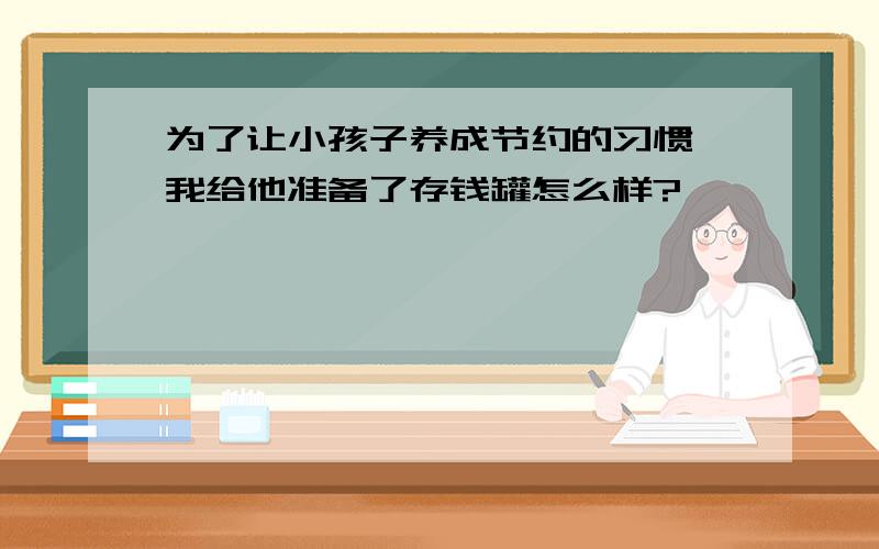 为了让小孩子养成节约的习惯,我给他准备了存钱罐怎么样?