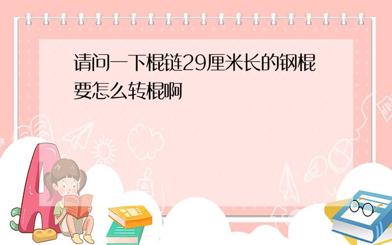 请问一下棍链29厘米长的钢棍要怎么转棍啊