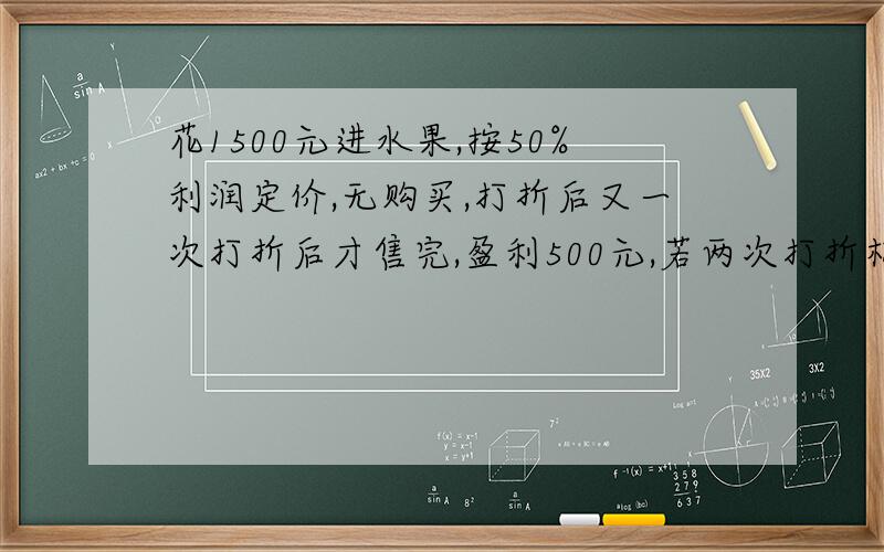 花1500元进水果,按50%利润定价,无购买,打折后又一次打折后才售完,盈利500元,若两次打折相同每次打几折