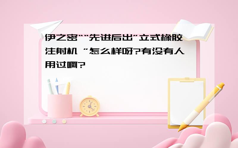 伊之密““先进后出”立式橡胶注射机 ”怎么样呀?有没有人用过啊?