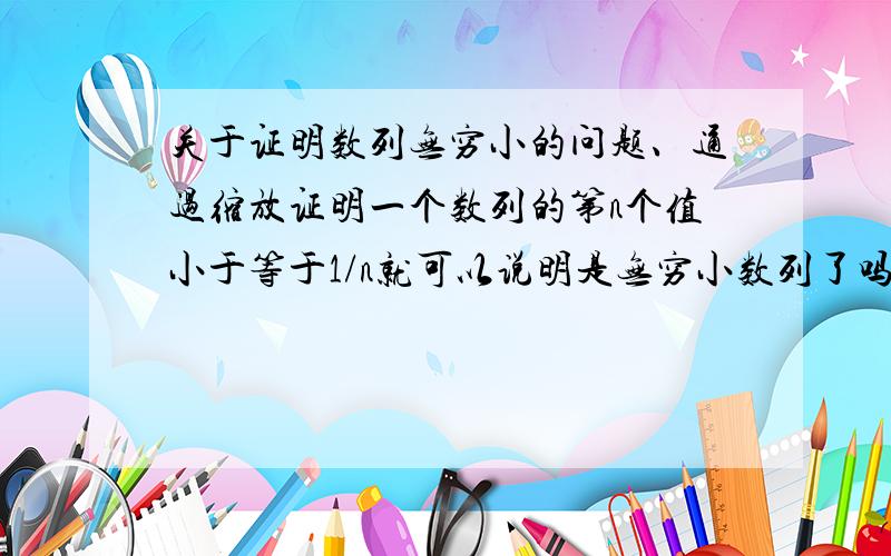 关于证明数列无穷小的问题、通过缩放证明一个数列的第n个值小于等于1/n就可以说明是无穷小数列了吗?那帮我看一下第一题证明