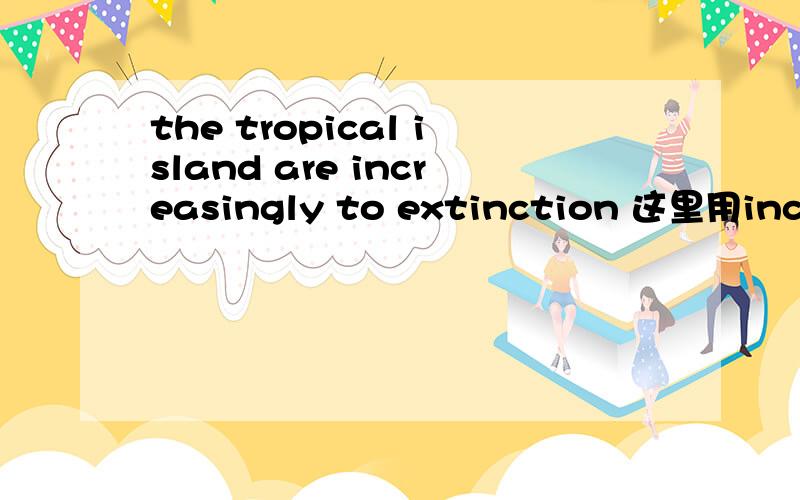 the tropical island are increasingly to extinction 这里用increa