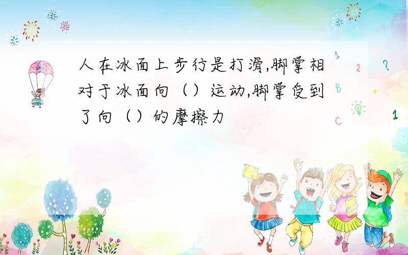 人在冰面上步行是打滑,脚掌相对于冰面向（）运动,脚掌受到了向（）的摩擦力