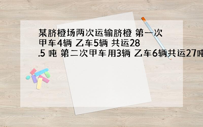 某脐橙场两次运输脐橙 第一次甲车4辆 乙车5辆 共运28.5 吨 第二次甲车用3辆 乙车6辆共运27吨 若每吨为20元则