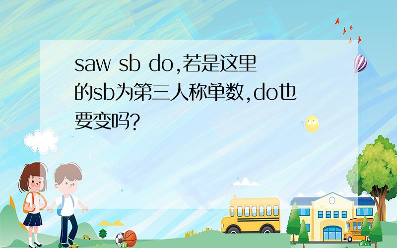 saw sb do,若是这里的sb为第三人称单数,do也要变吗?