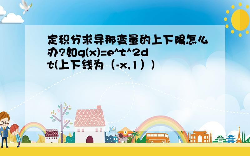 定积分求导那变量的上下限怎么办?如g(x)=e^t^2dt(上下线为（-x,1）)