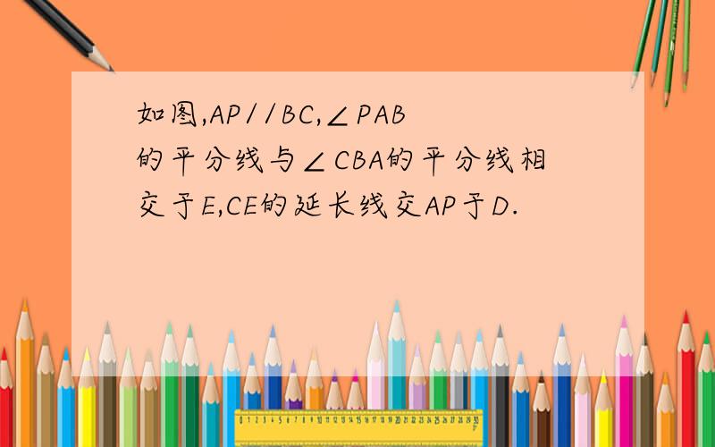 如图,AP//BC,∠PAB的平分线与∠CBA的平分线相交于E,CE的延长线交AP于D.