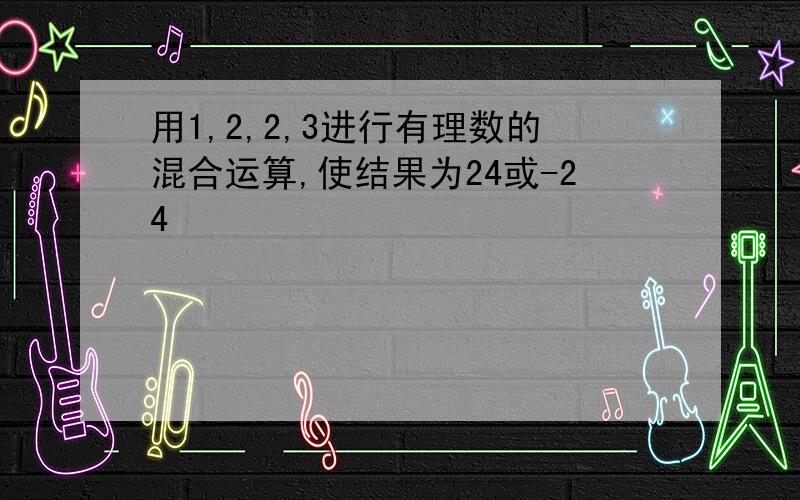 用1,2,2,3进行有理数的混合运算,使结果为24或-24