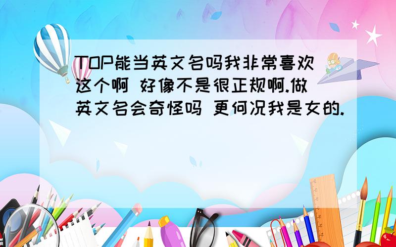 TOP能当英文名吗我非常喜欢这个啊 好像不是很正规啊.做英文名会奇怪吗 更何况我是女的.