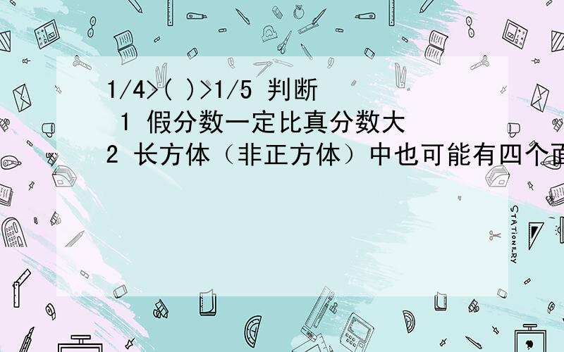 1/4>( )>1/5 判断 1 假分数一定比真分数大 2 长方体（非正方体）中也可能有四个面完全相同