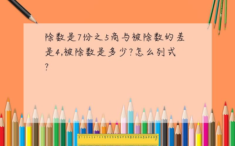 除数是7份之5商与被除数的差是4,被除数是多少?怎么列式?