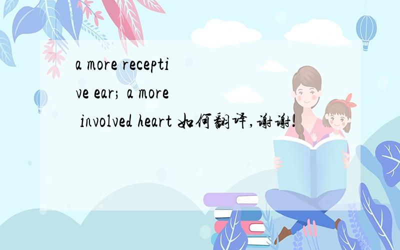 a more receptive ear; a more involved heart 如何翻译,谢谢!