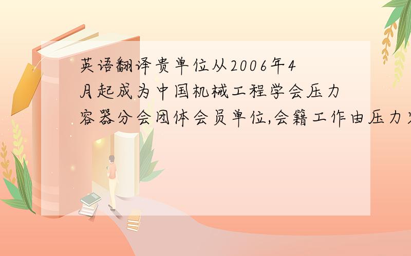 英语翻译贵单位从2006年4月起成为中国机械工程学会压力容器分会团体会员单位,会籍工作由压力容器分会秘书处管理.特此发证