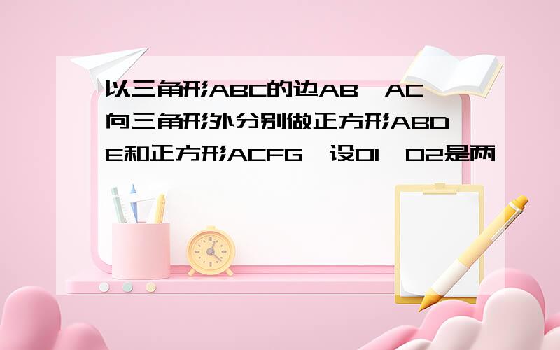 以三角形ABC的边AB,AC向三角形外分别做正方形ABDE和正方形ACFG,设O1,O2是两