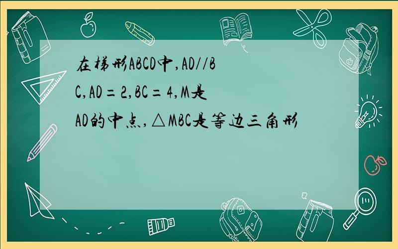 在梯形ABCD中,AD//BC,AD=2,BC=4,M是AD的中点,△MBC是等边三角形