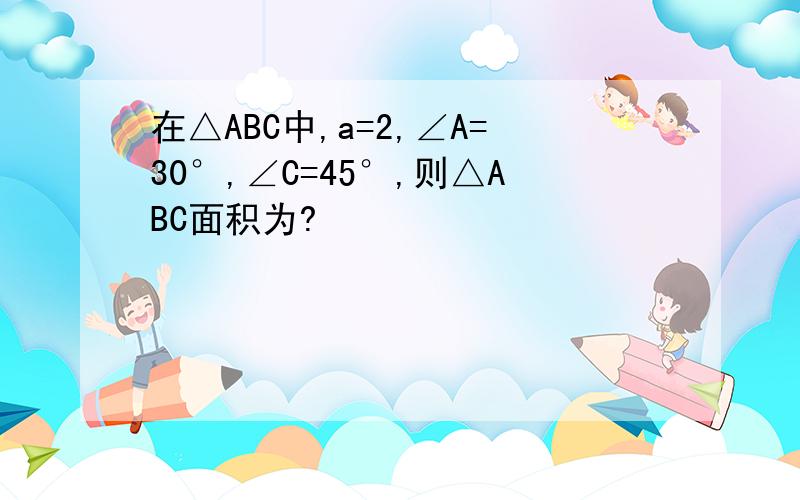 在△ABC中,a=2,∠A=30°,∠C=45°,则△ABC面积为?