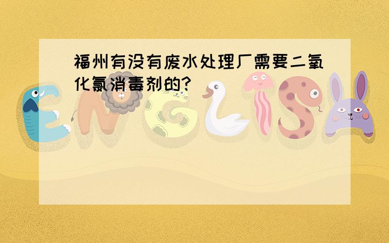 福州有没有废水处理厂需要二氧化氯消毒剂的?