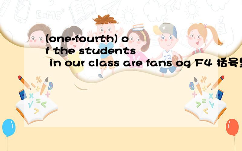 (one-fourth) of the students in our class are fans og F4 括号里