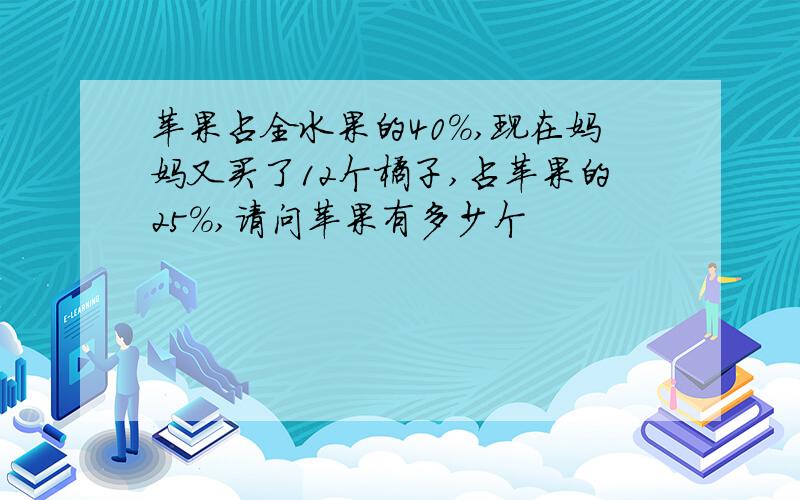 苹果占全水果的40%,现在妈妈又买了12个橘子,占苹果的25%,请问苹果有多少个