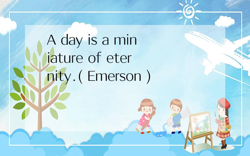 A day is a miniature of eternity.( Emerson )