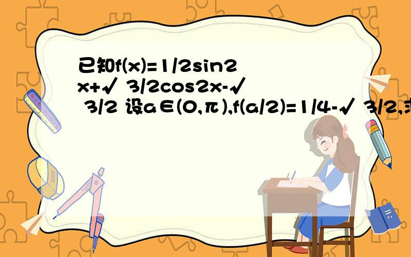 已知f(x)=1/2sin2x+√ 3/2cos2x-√ 3/2 设a∈(0,π),f(a/2)=1/4-√ 3/2,求