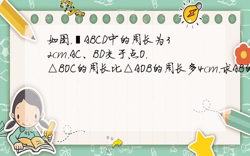 如图，▱ABCD中的周长为32cm，AC、BD交于点O，△BOC的周长比△AOB的周长多4cm，求AB的长．