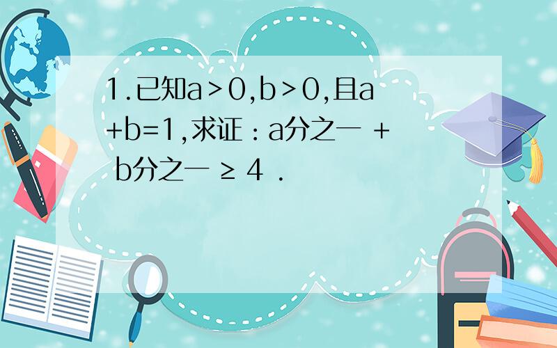 1.已知a＞0,b＞0,且a+b=1,求证：a分之一 + b分之一 ≥ 4 .