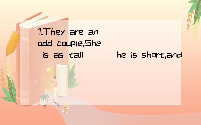 1.They are an odd couple.She is as tall ( ) he is short,and